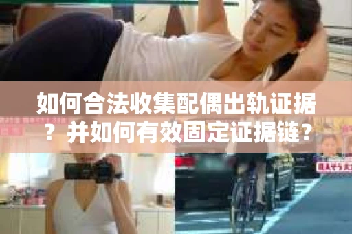 如何合法收集配偶出轨证据?并如何有效固定证据链? 如何合法收集配偶出轨证据?并如何有效固定证据链?