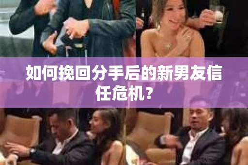 如何挽回分手后的新男友信任危机？