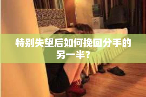 特别失望后如何挽回分手的另一半？