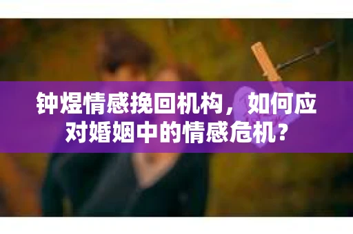 钟煜情感挽回机构，如何应对婚姻中的情感危机？