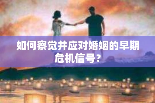 如何察觉并应对婚姻的早期危机信号？
