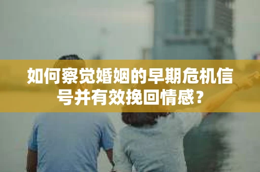 如何察觉婚姻的早期危机信号并有效挽回情感? 如何察觉婚姻的早期危机信号并有效挽回情感?