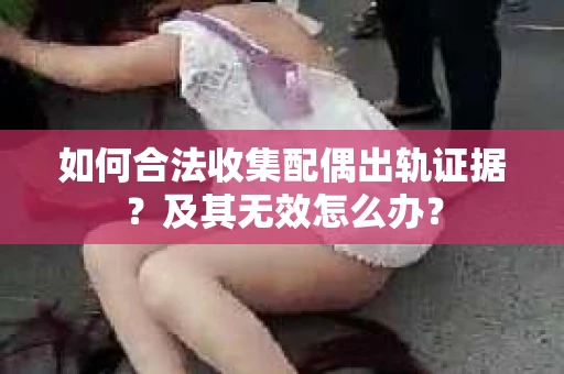 如何合法收集配偶出轨证据？及其无效怎么办？
