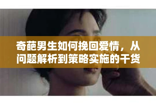 奇葩男生如何挽回爱情，从问题解析到策略实施的干货指南