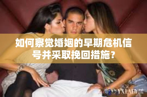 如何察觉婚姻的早期危机信号并采取挽回措施？