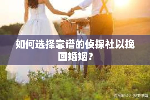如何选择靠谱的侦探社以挽回婚姻？