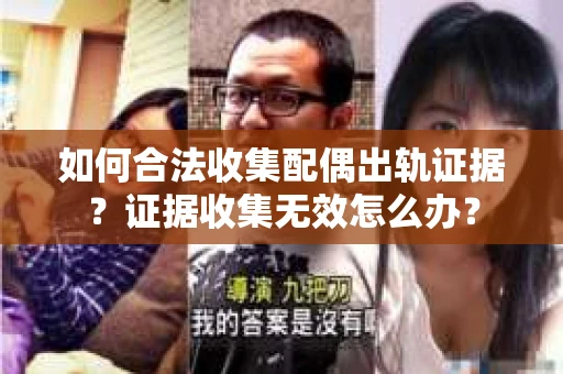 如何合法收集配偶出轨证据?证据收集无效怎么办? 如何合法收集配偶出轨证据?证据收集无效怎么办?