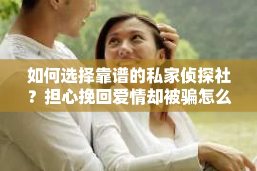如何选择靠谱的私家侦探社？担心挽回爱情却被骗怎么办？
