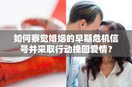 如何察觉婚姻的早期危机信号并采取行动挽回爱情？