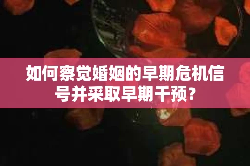 如何察觉婚姻的早期危机信号并采取早期干预？