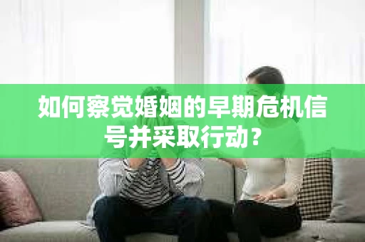 如何察觉婚姻的早期危机信号并采取行动？