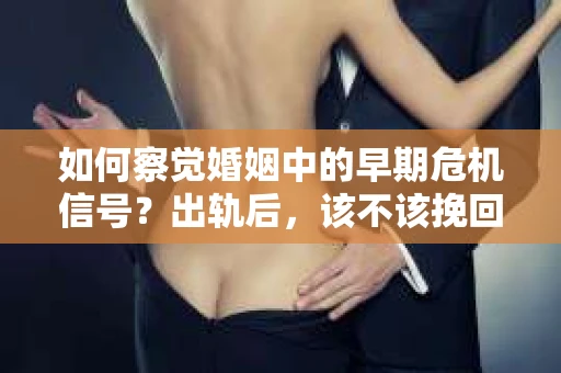 如何察觉婚姻中的早期危机信号？出轨后，该不该挽回怎么办？