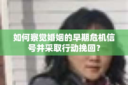 如何察觉婚姻的早期危机信号并采取行动挽回？