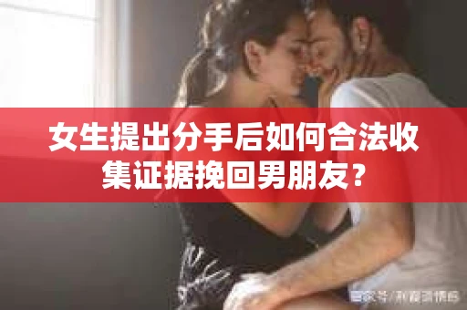 女生提出分手后如何合法收集证据挽回男朋友？