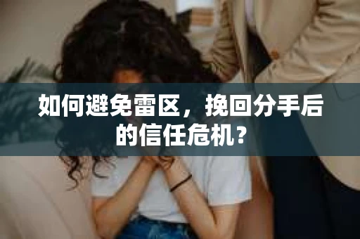 如何避免雷区，挽回分手后的信任危机？