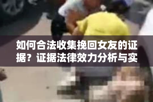 如何合法收集挽回女友的证据？证据法律效力分析与实践指南