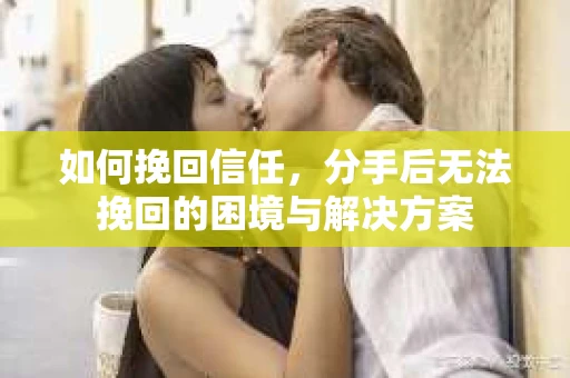 如何挽回信任，分手后无法挽回的困境与解决方案