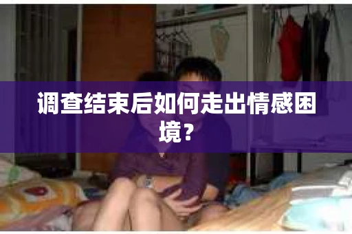 调查结束后如何走出情感困境？