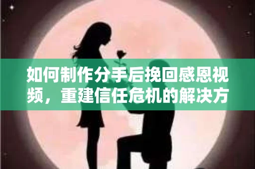 如何制作分手后挽回感恩视频，重建信任危机的解决方案