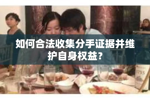 如何合法收集分手证据并维护自身权益？