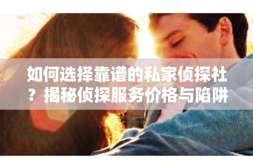 如何选择靠谱的私家侦探社？揭秘侦探服务价格与陷阱