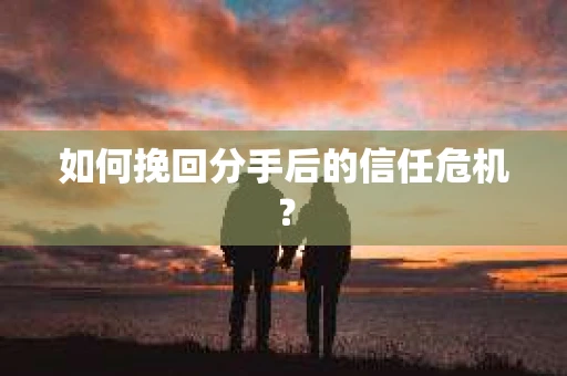 如何挽回分手后的信任危机？