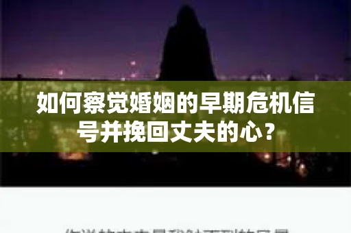如何察觉婚姻的早期危机信号并挽回丈夫的心? 如何察觉婚姻的早期危机信号并挽回丈夫的心?