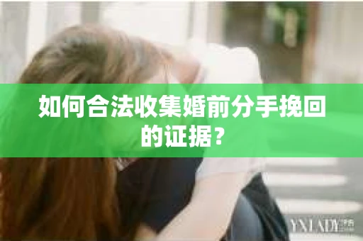 如何合法收集婚前分手挽回的证据？