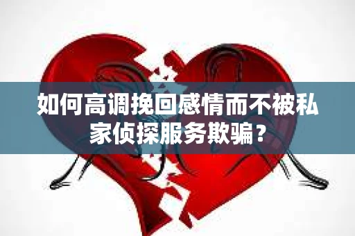 如何高调挽回感情而不被私家侦探服务欺骗？
