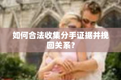 如何合法收集分手证据并挽回关系？
