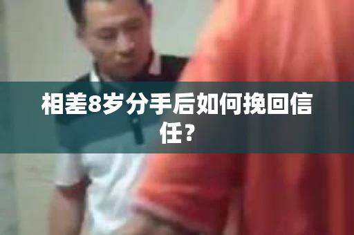 相差8岁分手后如何挽回信任? 相差8岁分手后如何挽回信任?