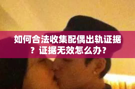 如何合法收集配偶出轨证据？证据无效怎么办？