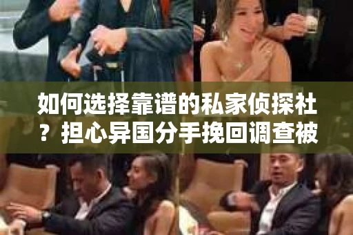 如何选择靠谱的私家侦探社？担心异国分手挽回调查被欺骗怎么办？