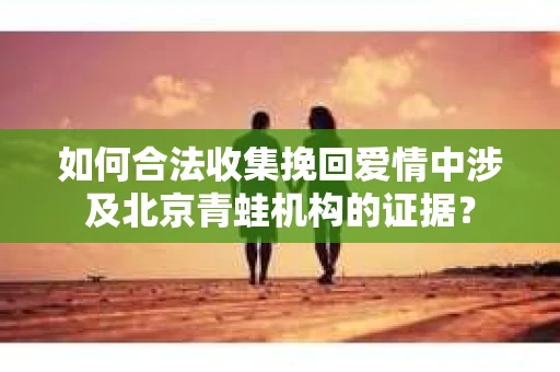 如何合法收集挽回爱情中涉及北京青蛙机构的证据？