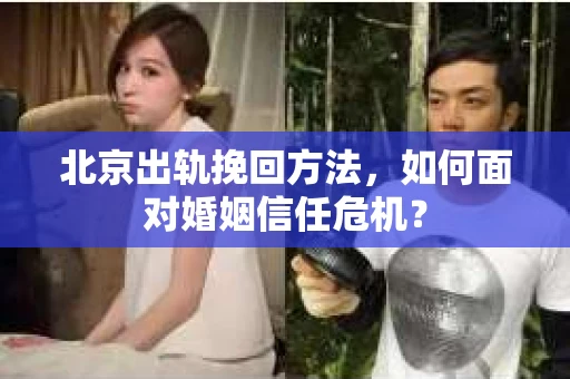 北京出轨挽回方法，如何面对婚姻信任危机？
