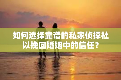 如何选择靠谱的私家侦探社以挽回婚姻中的信任？