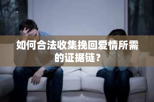 如何合法收集挽回爱情所需的证据链？