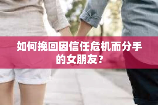如何挽回因信任危机而分手的女朋友？
