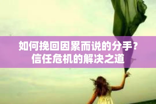 如何挽回因累而说的分手？信任危机的解决之道