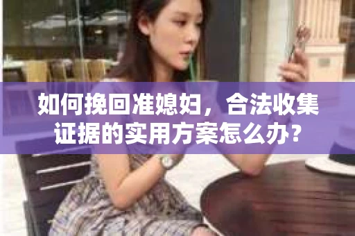 如何挽回准媳妇，合法收集证据的实用方案怎么办？