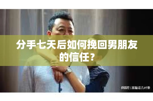 分手七天后如何挽回男朋友的信任？