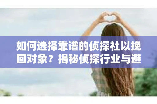 如何选择靠谱的侦探社以挽回对象？揭秘侦探行业与避坑指南