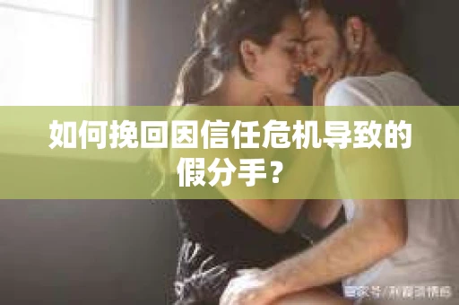 如何挽回因信任危机导致的假分手? 如何挽回因信任危机导致的假分手?