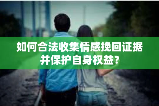 如何合法收集情感挽回证据并保护自身权益? 如何合法收集情感挽回证据并保护自身权益?