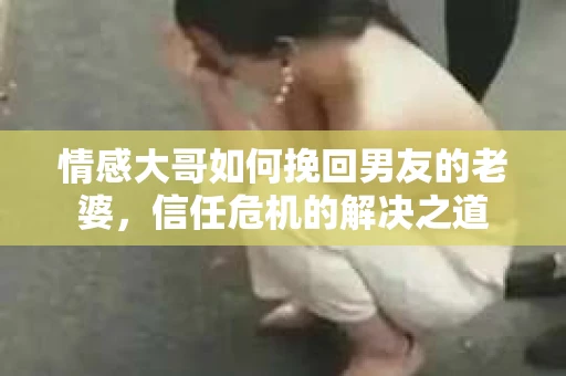 情感大哥如何挽回男友的老婆,信任危机的解决之道 情感大哥如何挽回男友的老婆,信任危机的解决之道