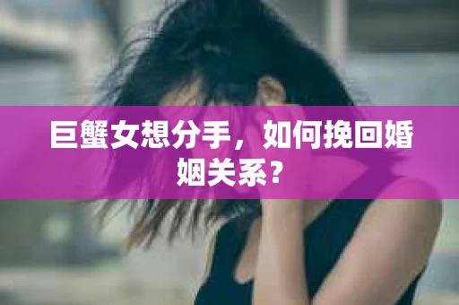 巨蟹女想分手，如何挽回婚姻关系？