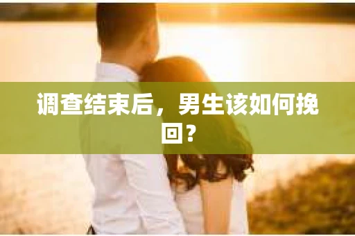 调查结束后，男生该如何挽回？