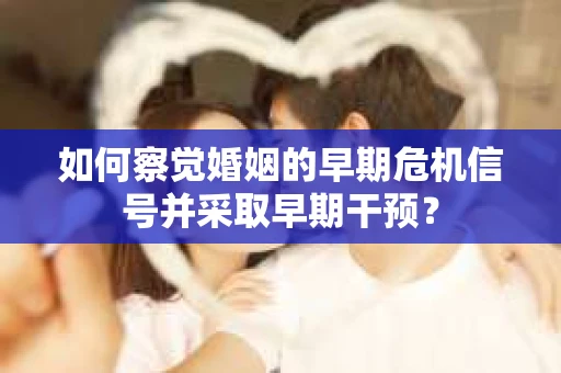 如何察觉婚姻的早期危机信号并采取早期干预？