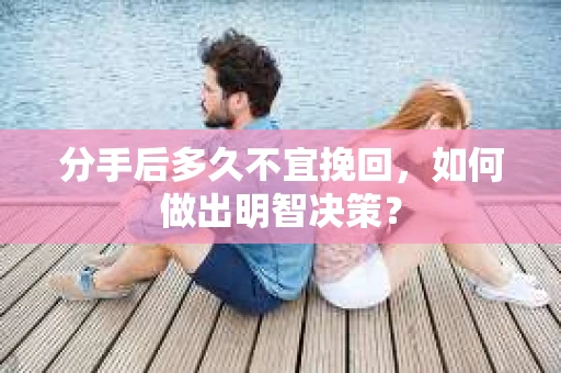 分手后多久不宜挽回，如何做出明智决策？
