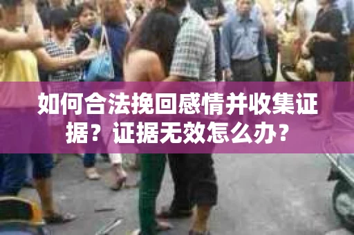 如何合法挽回感情并收集证据?证据无效怎么办? 如何合法挽回感情并收集证据?证据无效怎么办?